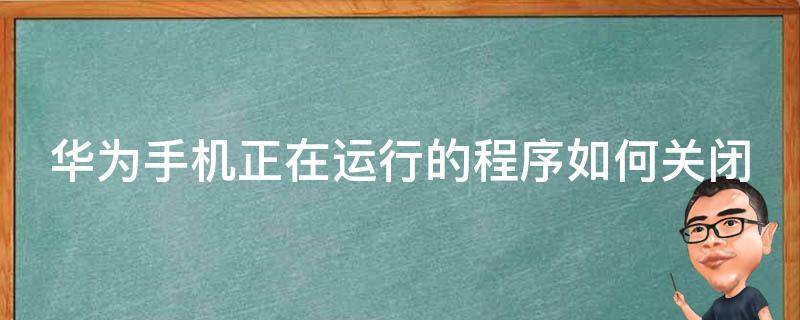 华为手机正在运行的程序如何关闭 华为手机正在运行的程序在哪里关闭
