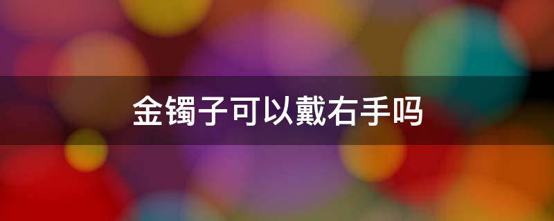 金镯子可以戴右手吗（金镯子可以戴右手吗?）