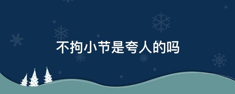 不拘小节是夸人的吗 夸一个人不拘小节