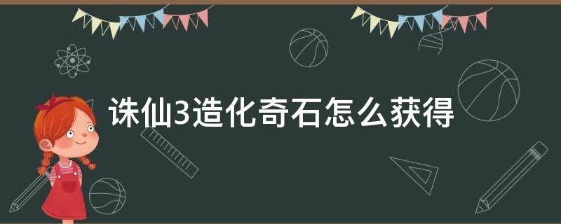 诛仙3造化奇石怎么获得 诛仙天机奇石怎么获得