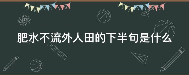 肥水不流外人田的下半句是什么 肥水不流外人田前面一句是什么