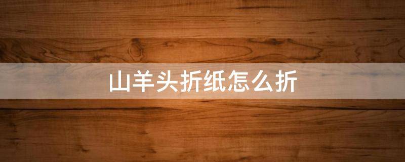 山羊头折纸怎么折（山羊头折纸视频教程）