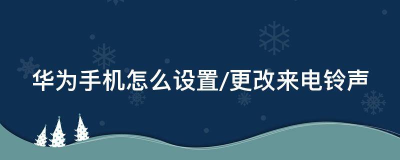 华为手机怎么设置/更改来电铃声 华为手机怎么改变来电铃声