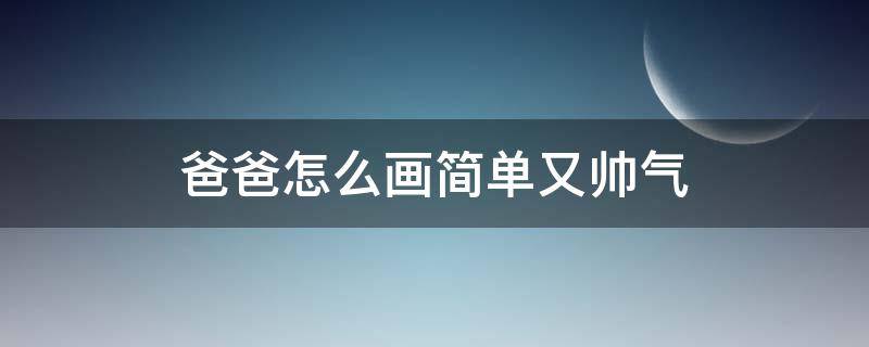 爸爸怎么画简单又帅气（爸爸怎么画简单又帅气几笔就学会了）