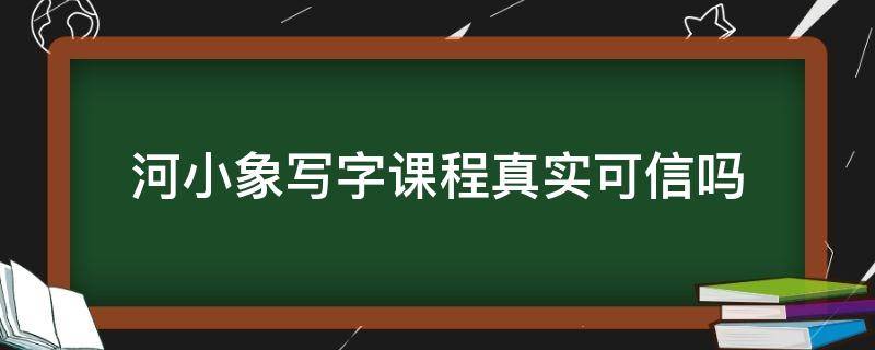 河小象写字课程真实可信吗（河小象写字课程真实可信吗买一送一）