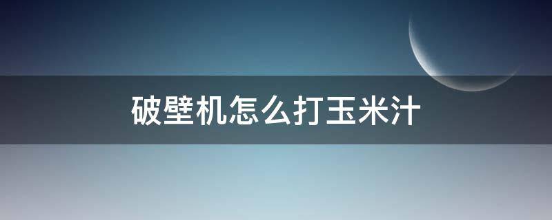 破壁机怎么打玉米汁 破壁机怎么打玉米汁视频