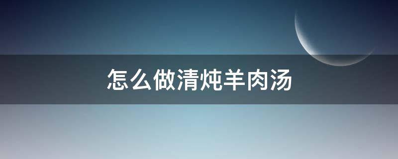 怎么做清炖羊肉汤 清炖羊肉汤怎么做好喝