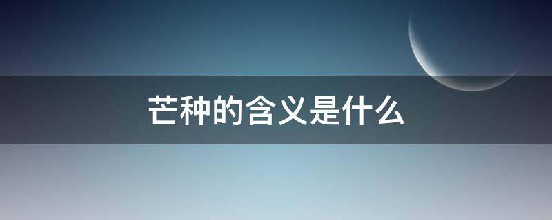 芒种的含义是什么 二十四节气芒种的含义是什么