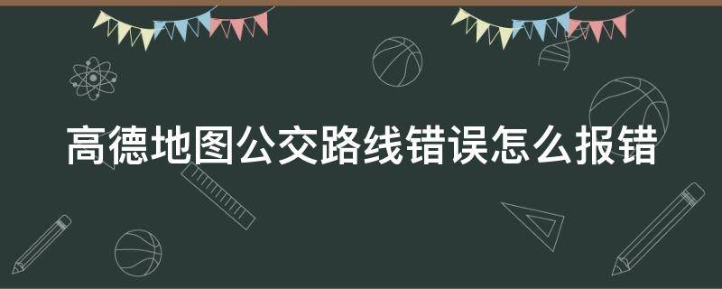 高德地图公交路线错误怎么报错（高德地图显示公交车在哪）