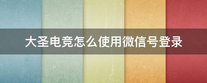 大圣电竞怎么使用微信号登录 大圣电竞微信登录可以QQ打比赛吗