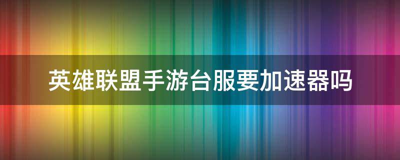 英雄联盟手游台服要加速器吗 英雄联盟手游台服需不需要加速器