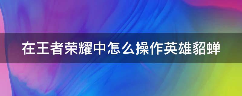 在王者荣耀中怎么操作英雄貂蝉 王者怎么玩貂蝉