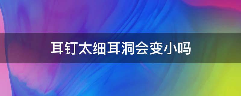 耳钉太细耳洞会变小吗（耳洞戴细的会不会变小）