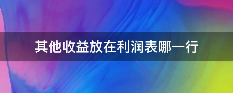 其他收益放在利润表哪一行 其他收益应该放在利润表属于什么科目