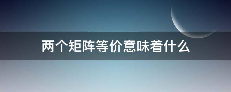 两个矩阵等价意味着什么（什么叫两个矩阵等价）