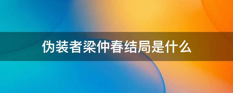 伪装者梁仲春结局是什么（伪装者梁仲春结局）