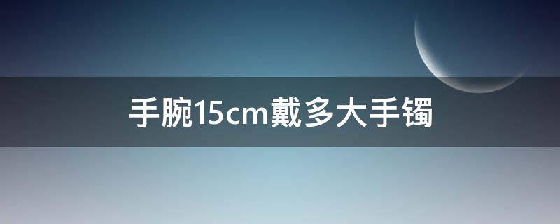 手腕15cm戴多大手镯 手腕15cm戴多大金手镯