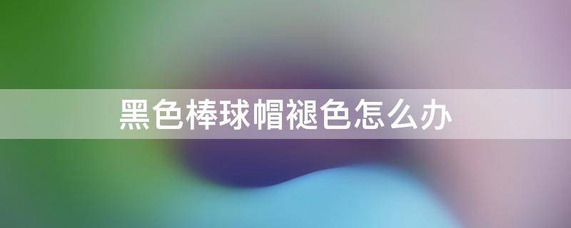 黑色棒球帽褪色怎么办 黑色棒球帽局部变红了怎么办