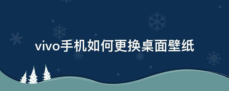 vivo手机如何更换桌面壁纸（vivo手机桌面怎么换壁纸）