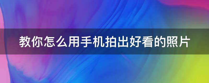 教你怎么用手机拍出好看的照片（如何才能用手机拍出好看的照片）