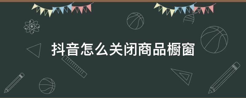 抖音怎么关闭商品橱窗 抖音怎么关闭商品橱窗的窗口