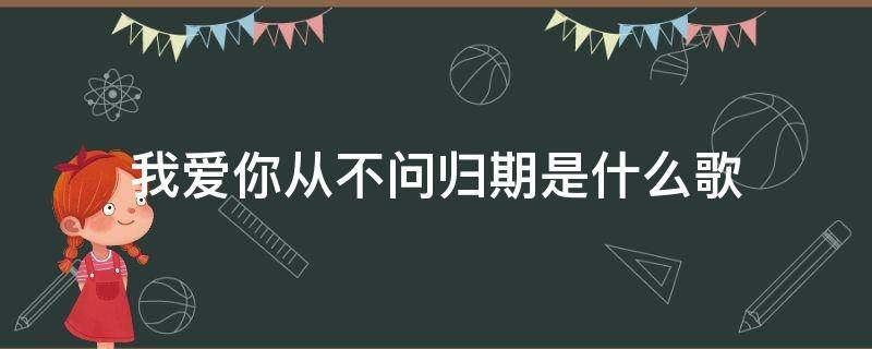 我爱你从不问归期是什么歌（我爱你从不问归期是什么歌曲）