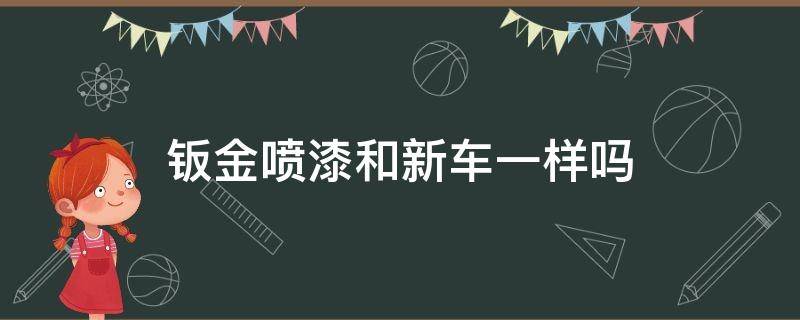 钣金喷漆和新车一样吗 轿车做钣金喷漆和原车漆会有差别吗