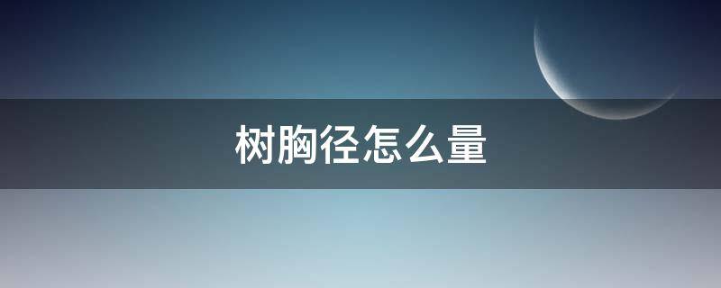 树胸径怎么量（树胸径怎么量、一般多少）