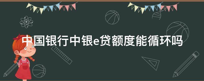 中国银行中银e贷额度能循环吗 中国银行中银e贷能贷多少