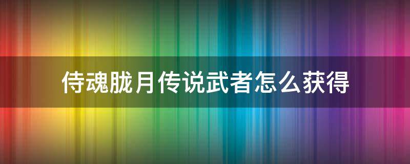 侍魂胧月传说武者怎么获得（侍魂胧月传说武士转什么好）