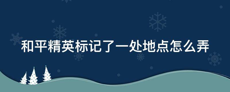 和平精英标记了一处地点怎么弄（怎么快速标记前方有敌人）