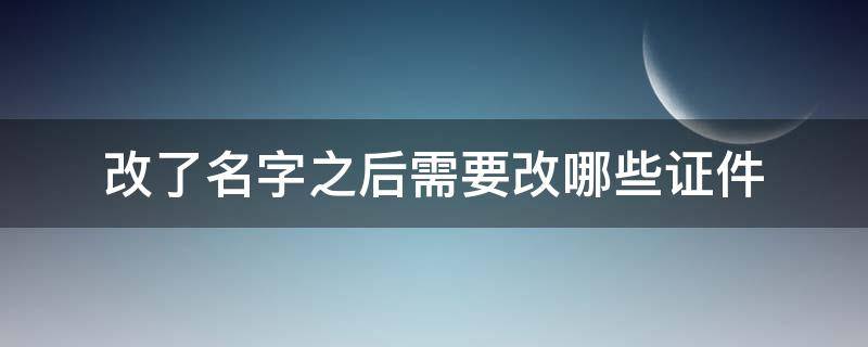 改了名字之后需要改哪些证件 改完名字后各种相关证件怎么更改名字