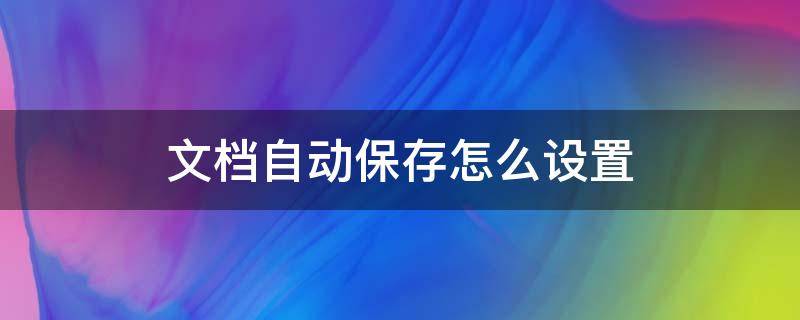 文档自动保存怎么设置 文档自动保存如何设置