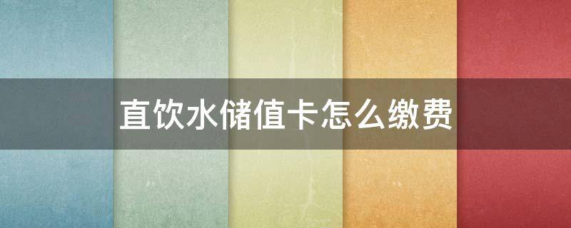 直饮水储值卡怎么缴费 直饮水卡怎么充值