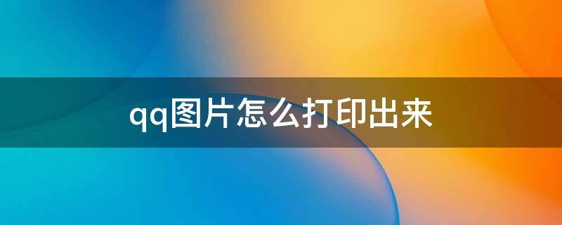 qq图片怎么打印出来 QQ图片怎么打印出来