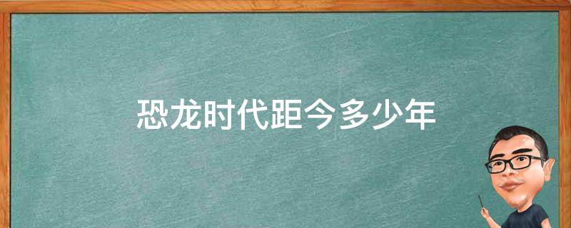 恐龙时代距今多少年 恐龙时代距今多少年前