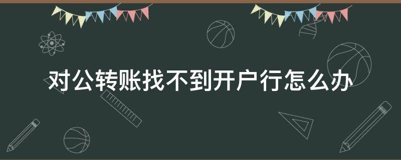 对公转账找不到开户行怎么办 对公转账搜不到开户行怎么办