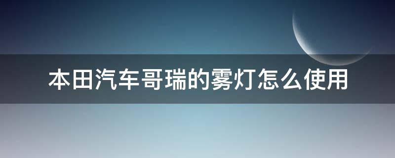 本田汽车哥瑞的雾灯怎么使用 本田哥瑞怎么除雾