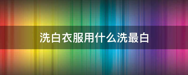 洗白衣服用什么洗最白 洗白衣服用什么洗最白 知乎