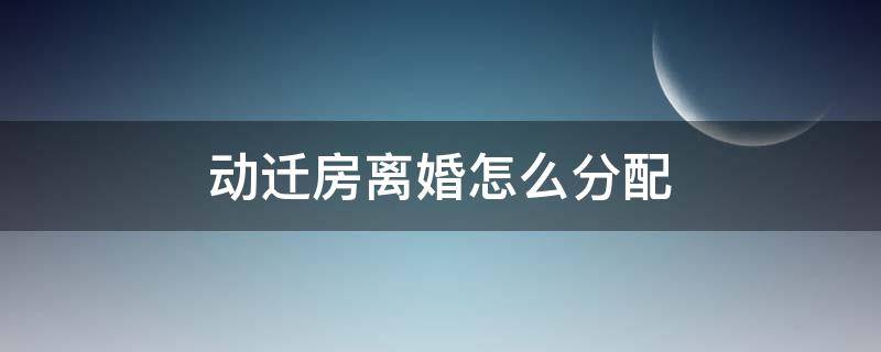 动迁房离婚怎么分配（婚后动迁房离婚时如何分配）