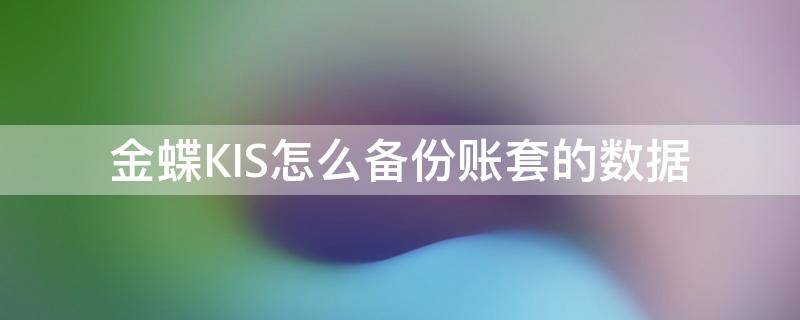 金蝶KIS怎么备份账套的数据（金蝶kis账套备份方法）
