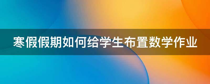 寒假假期如何给学生布置数学作业 怎么布置数学寒假作业