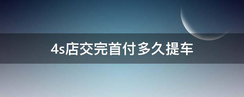 4s店交完首付多久提车 4s店首付交了多久提车