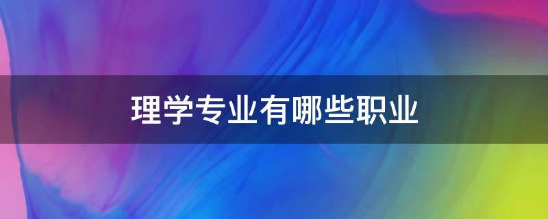 理学专业有哪些职业 理学类专业包括哪些职业