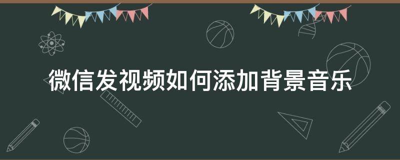 微信发视频如何添加背景音乐（微信视频怎么添加背景音乐）