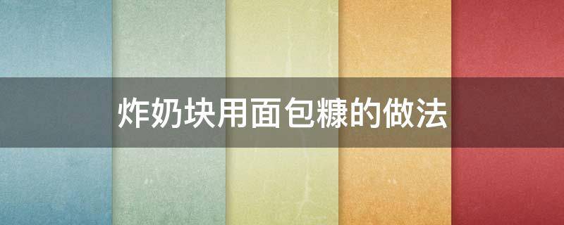 炸奶块用面包糠的做法（面包糠炸鲜奶的做法）