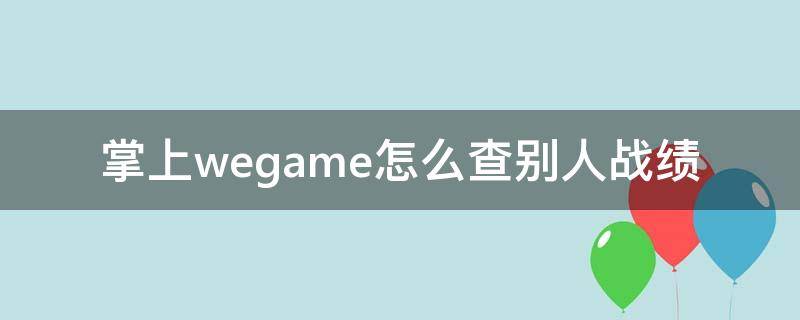 掌上wegame怎么查别人战绩（掌上wegame怎么查看别人战绩）