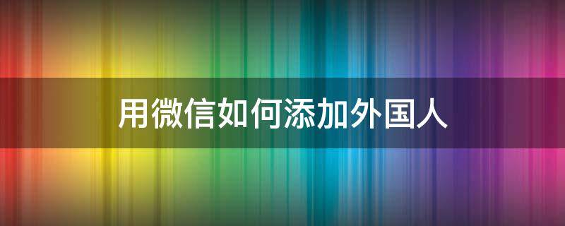 用微信如何添加外国人（如何添加外国人的微信）