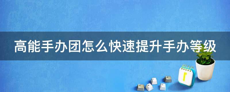 高能手办团怎么快速提升手办等级（高能手办团如何提升舒适度）