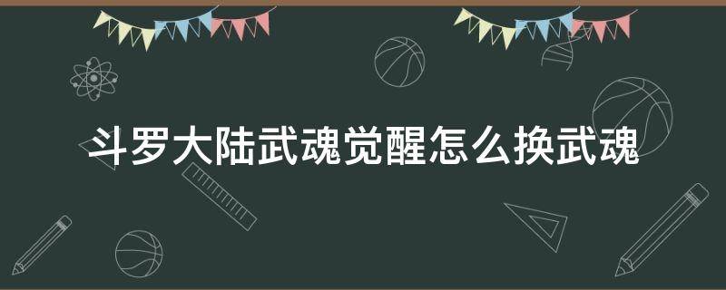 斗罗大陆武魂觉醒怎么换武魂 斗罗大陆武魂觉醒怎么换武魂?